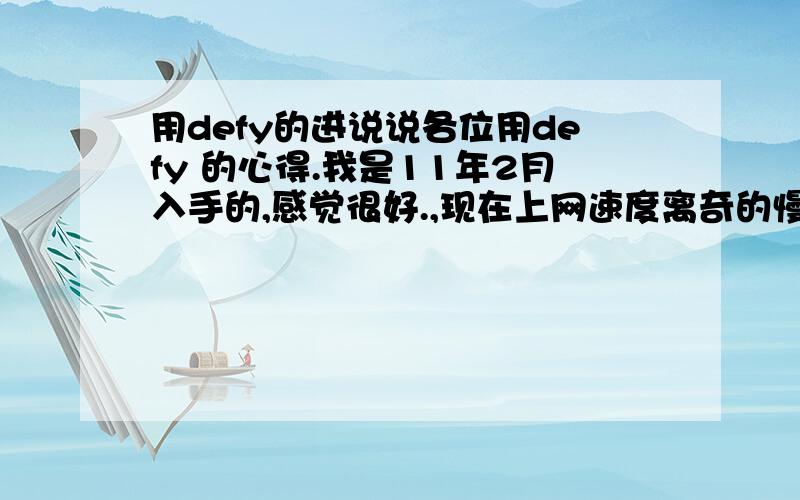 用defy的进说说各位用defy 的心得.我是11年2月入手的,感觉很好.,现在上网速度离奇的慢,天天浏览器基本上上不了,人人上不去q_zone 进不了,我情何以堪啊.都说说你们的问题吧我没用wifi的.,就是