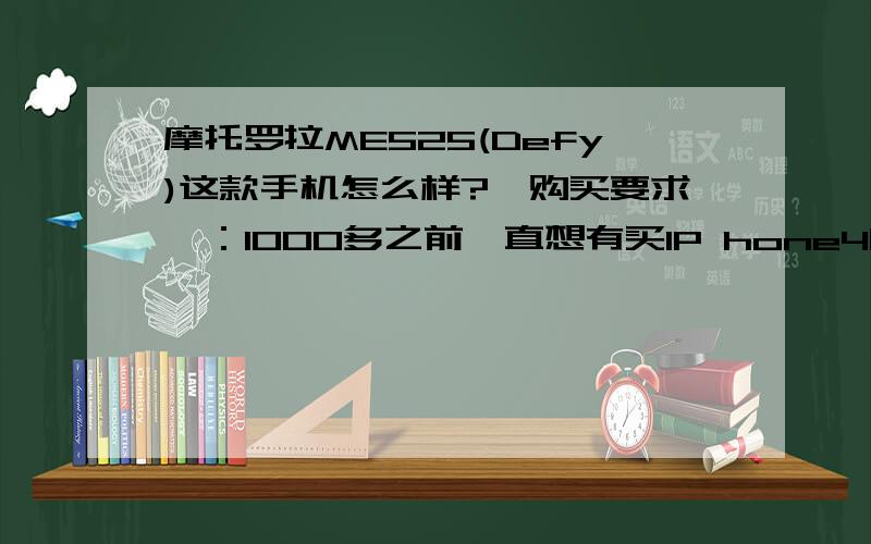 摩托罗拉ME525(Defy)这款手机怎么样?【购买要求】：1000多之前一直想有买IP hone4的冲动,但是觉着IP hone4的价格作为一个手机来说实在接受不了.但是我一直在找能达到IP hone4功能,又可以价格接受