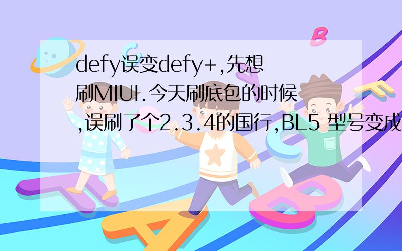 defy误变defy+,先想刷MIUI.今天刷底包的时候,误刷了个2.3.4的国行,BL5 型号变成DEFY+了我应该用defy的MIUI 还是用 defy+的MIUI啊?