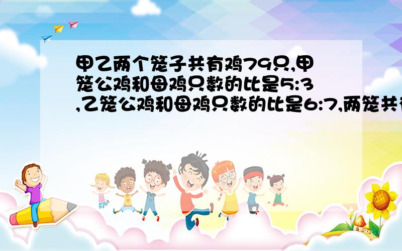 甲乙两个笼子共有鸡79只,甲笼公鸡和母鸡只数的比是5:3,乙笼公鸡和母鸡只数的比是6:7,两笼共有公鸡多少谁答啊