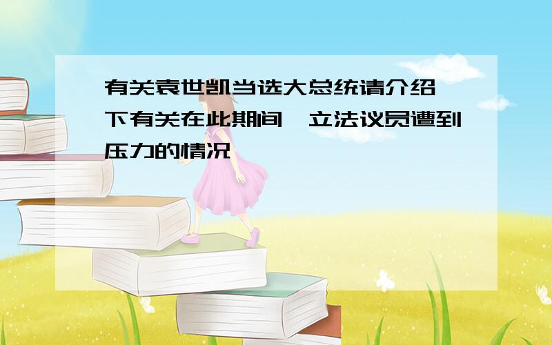 有关袁世凯当选大总统请介绍一下有关在此期间,立法议员遭到压力的情况