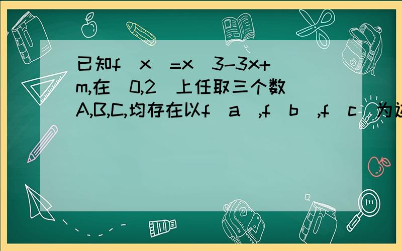 已知f(x)=x^3-3x+m,在[0,2]上任取三个数A,B,C,均存在以f(a),f(b),f(c)为边的三角形,则m的范围是多少