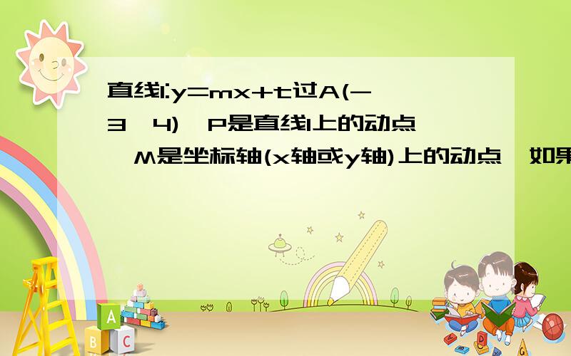 直线l:y=mx+t过A(-3,4),P是直线l上的动点,M是坐标轴(x轴或y轴)上的动点,如果三角形APM是以A为直角顶点的等腰直角三角形,且点A关于直线PM的对称点D恰好落在另一条坐标轴上（不同于M的坐标轴上