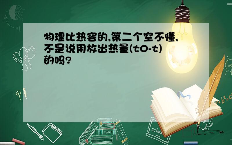 物理比热容的,第二个空不懂,不是说用放出热量(t0-t)的吗?