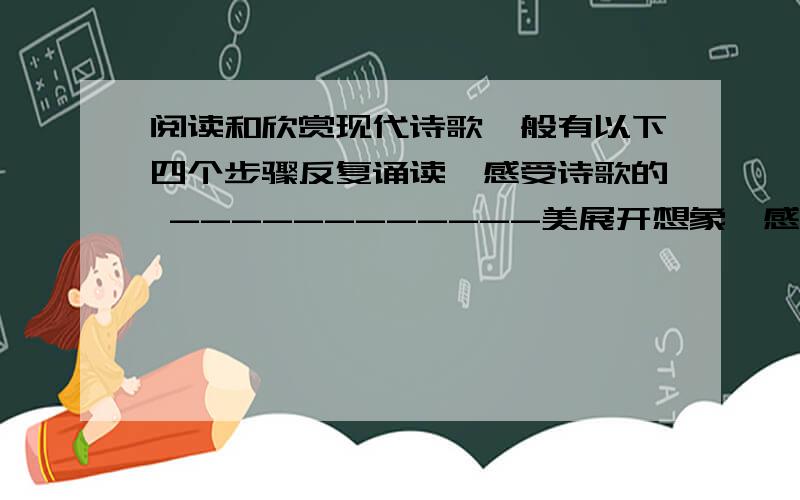 阅读和欣赏现代诗歌一般有以下四个步骤反复诵读,感受诗歌的 ------------美展开想象,感受诗歌的-------------美含英咀华,品味诗歌的---------------美了解背景,感受诗歌的---------------美