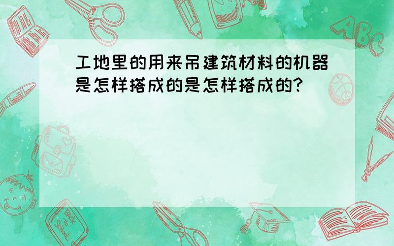 工地里的用来吊建筑材料的机器是怎样搭成的是怎样搭成的?