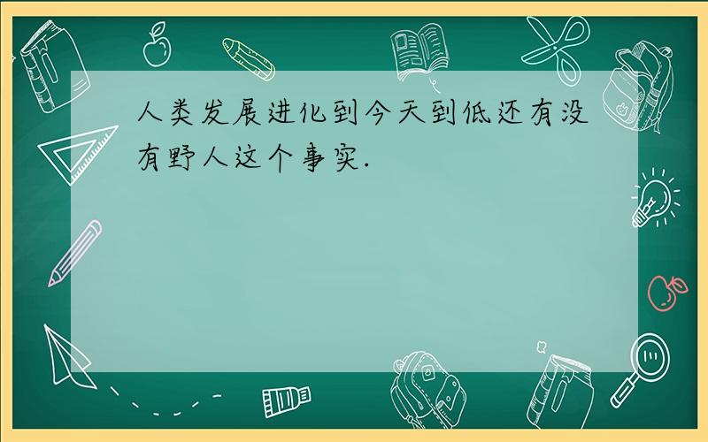 人类发展进化到今天到低还有没有野人这个事实.