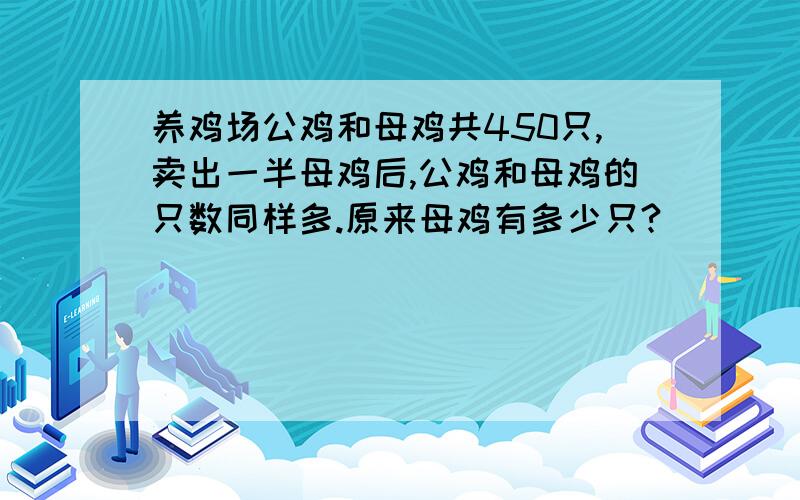 养鸡场公鸡和母鸡共450只,卖出一半母鸡后,公鸡和母鸡的只数同样多.原来母鸡有多少只?