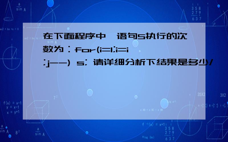 在下面程序中,语句S执行的次数为：for(i=1;i=i;j--) s; 请详细分析下结果是多少/