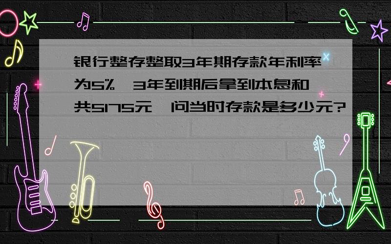 银行整存整取3年期存款年利率为5%,3年到期后拿到本息和共5175元,问当时存款是多少元?