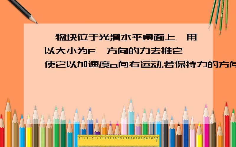 一物块位于光滑水平桌面上,用以大小为F,方向的力去推它,使它以加速度a向右运动.若保持力的方向不变而增大力的大小,则a的变化为?