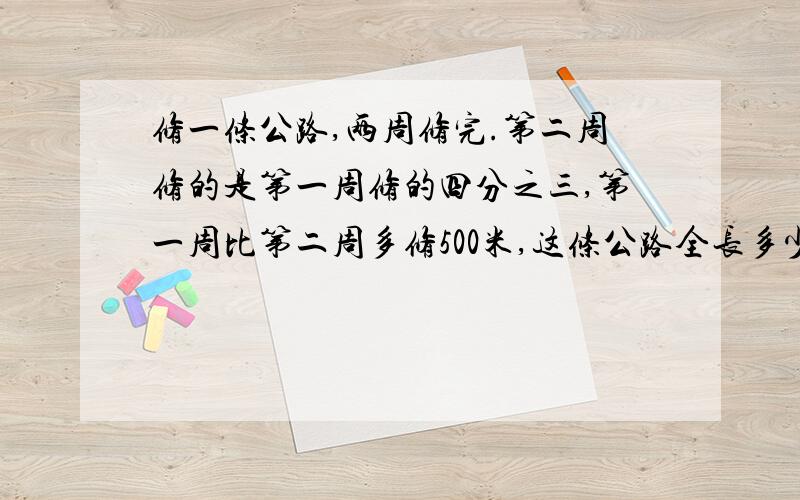 修一条公路,两周修完.第二周修的是第一周修的四分之三,第一周比第二周多修500米,这条公路全长多少米?作对了给你15分!