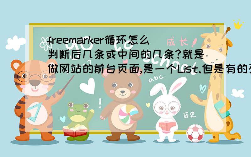 freemarker循环怎么判断后几条或中间的几条?就是做网站的前台页面,是一个List.但是有的列表需要前两条数据显示三个字段后边只显示一个字段,有的需要中间的数据显示两个,后边显示三个字段