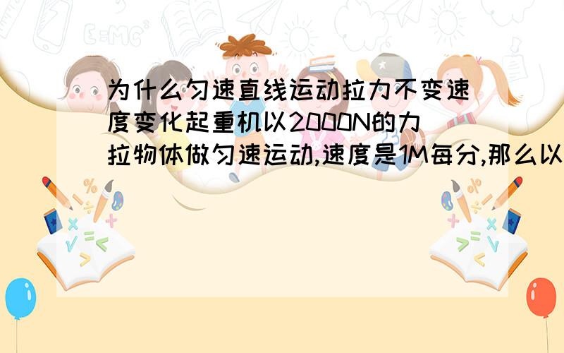 为什么匀速直线运动拉力不变速度变化起重机以2000N的力拉物体做匀速运动,速度是1M每分,那么以2Ｍ每分的速度拉时,拉力为多少,我知道是２０００Ｎ,但为什么速度变化,拉力不变