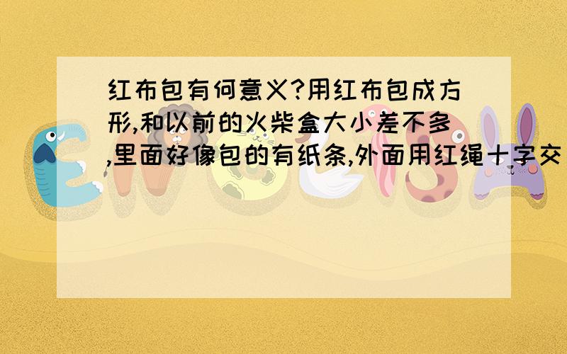 红布包有何意义?用红布包成方形,和以前的火柴盒大小差不多,里面好像包的有纸条,外面用红绳十字交叉缠绕着.请问这是干什么用的,有何意义