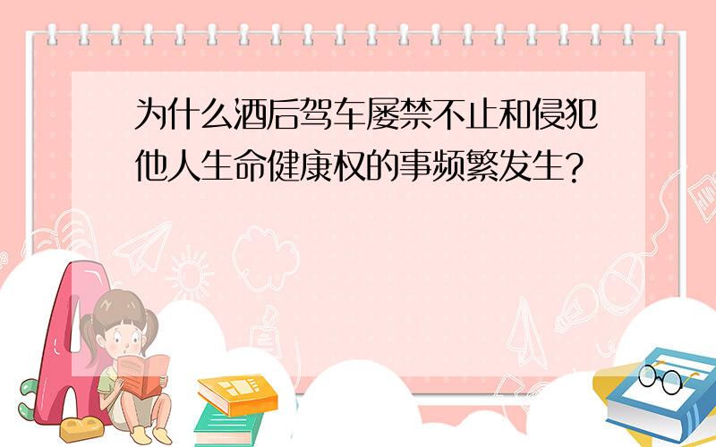 为什么酒后驾车屡禁不止和侵犯他人生命健康权的事频繁发生?