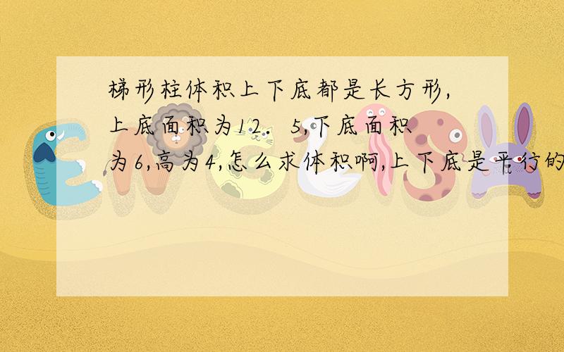 梯形柱体积上下底都是长方形,上底面积为12．5,下底面积为6,高为4,怎么求体积啊,上下底是平行的