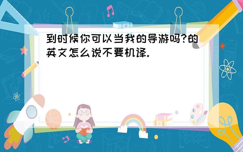 到时候你可以当我的导游吗?的英文怎么说不要机译.