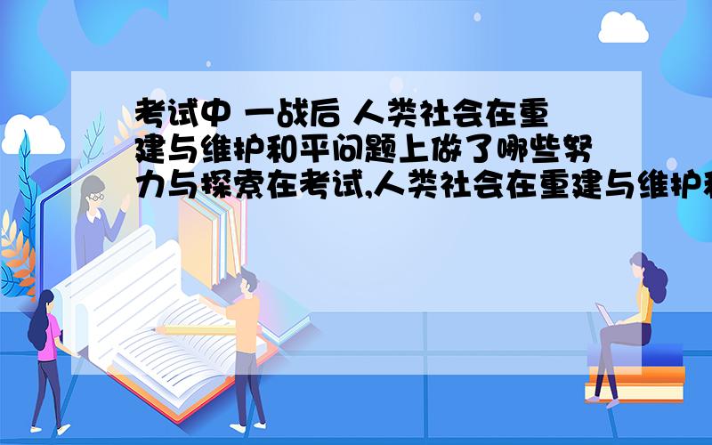 考试中 一战后 人类社会在重建与维护和平问题上做了哪些努力与探索在考试,人类社会在重建与维护和平问题上做了哪些努力与探索