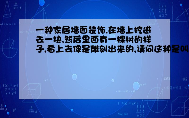 一种家居墙面装饰,在墙上挖进去一块,然后里面有一棵树的样子,看上去像是雕刻出来的,请问这种是叫什么里面的树的造型是直接在墙壁上雕刻出来的.还是买现成的再嵌进去的,