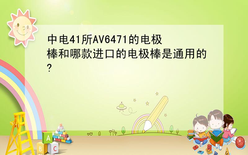 中电41所AV6471的电极棒和哪款进口的电极棒是通用的?