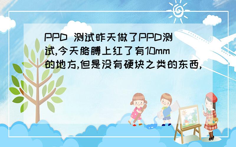 PPD 测试昨天做了PPD测试,今天胳膊上红了有10mm的地方,但是没有硬块之类的东西,