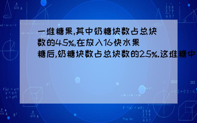 一堆糖果,其中奶糖块数占总块数的45%,在放入16快水果糖后,奶糖块数占总块数的25%.这堆糖中有多少奶糖?