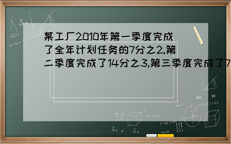 某工厂2010年第一季度完成了全年计划任务的7分之2,第二季度完成了14分之3,第三季度完成了7分之3,问.这个工厂2010年前三季度共完成了全年计划任务的几分之几,第四季度至少要完成全年计划