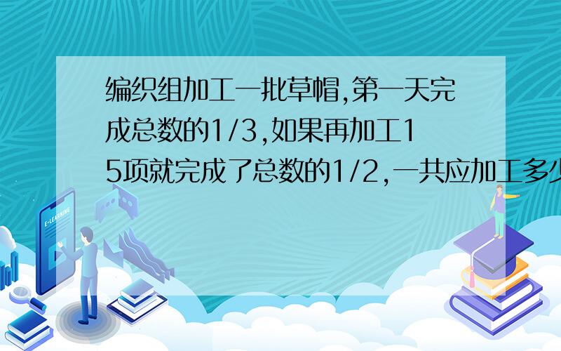 编织组加工一批草帽,第一天完成总数的1/3,如果再加工15项就完成了总数的1/2,一共应加工多少项?