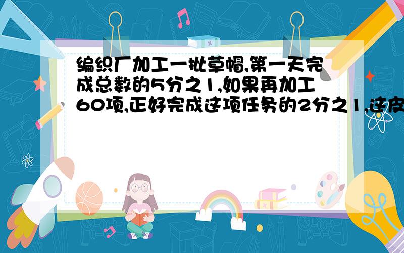 编织厂加工一批草帽,第一天完成总数的5分之1,如果再加工60项,正好完成这项任务的2分之1,这皮草帽有多这皮草帽有多顶?写算式,要清晰,不列方程