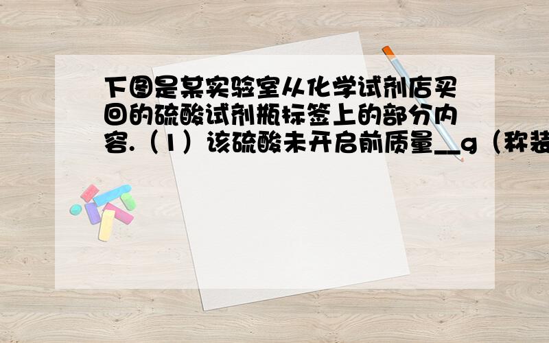 下图是某实验室从化学试剂店买回的硫酸试剂瓶标签上的部分内容.（1）该硫酸未开启前质量__g（称装的瓶子 1）该硫酸未开启前质量__g（称装的瓶子的质量除外）,其中溶质的质量为__g2）欲