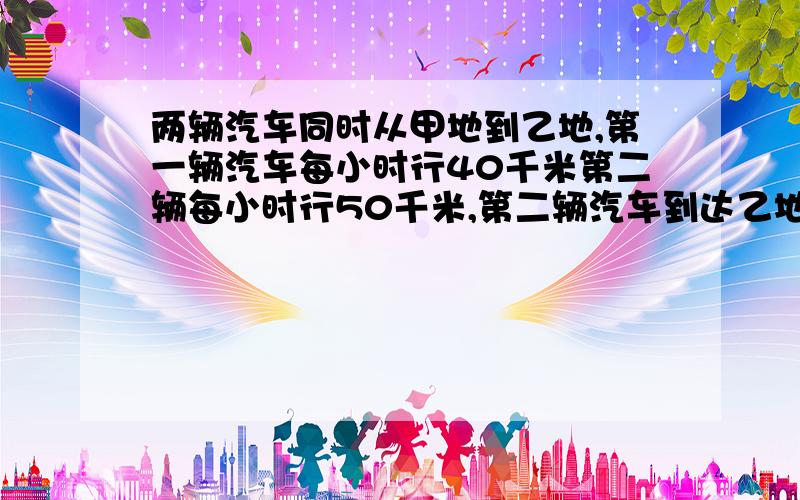 两辆汽车同时从甲地到乙地,第一辆汽车每小时行40千米第二辆每小时行50千米,第二辆汽车到达乙地后立即返回,两辆汽车每小时行50千米第二辆汽车到达乙地后立即返回,两辆汽车从开出到相遇