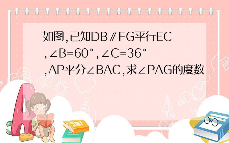 如图,已知DB∥FG平行EC,∠B=60°,∠C=36°,AP平分∠BAC,求∠PAG的度数