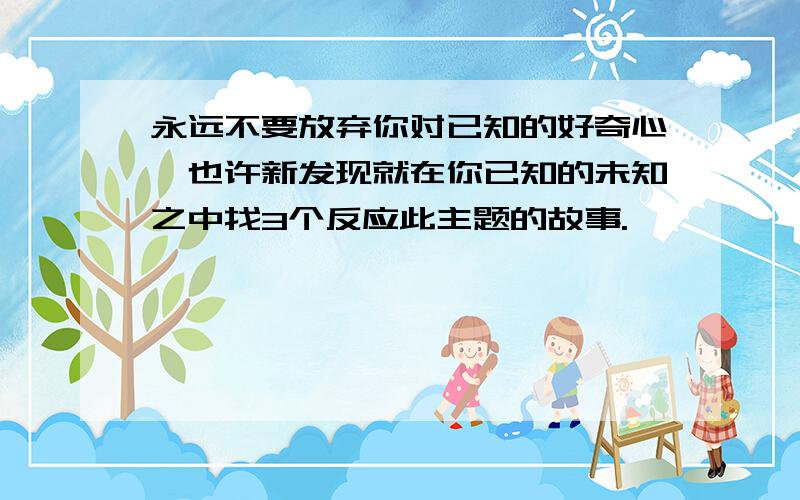 永远不要放弃你对已知的好奇心,也许新发现就在你已知的未知之中找3个反应此主题的故事.