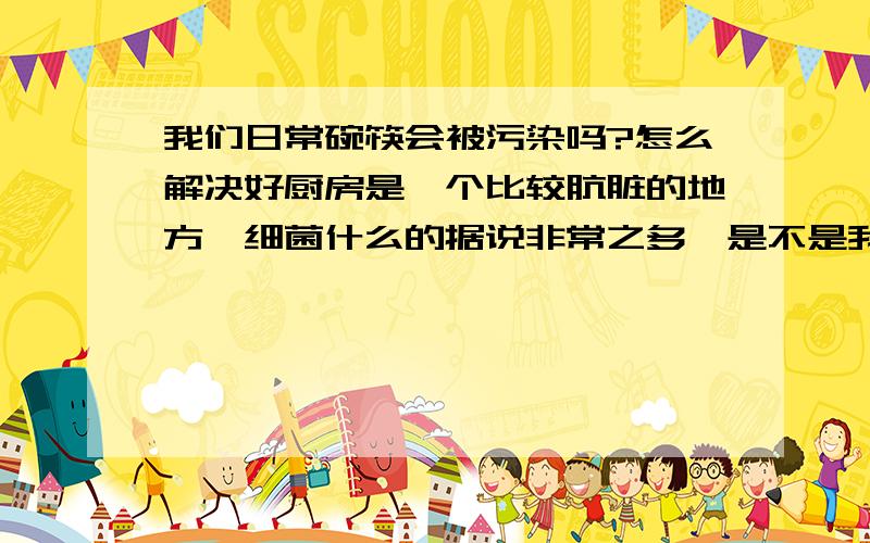 我们日常碗筷会被污染吗?怎么解决好厨房是一个比较肮脏的地方,细菌什么的据说非常之多,是不是我们日常碗筷都会被污染?