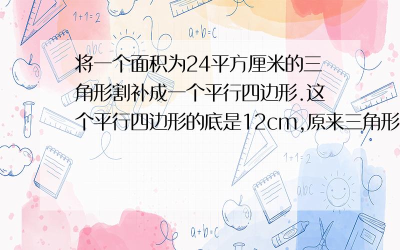 将一个面积为24平方厘米的三角形割补成一个平行四边形.这个平行四边形的底是12cm,原来三角形的高是多少厘米?