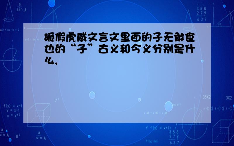 狐假虎威文言文里面的子无敢食也的“子”古义和今义分别是什么,