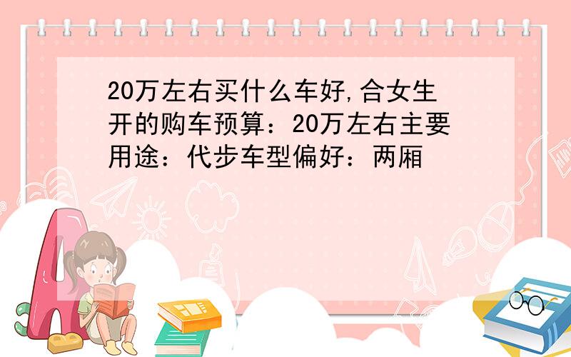 20万左右买什么车好,合女生开的购车预算：20万左右主要用途：代步车型偏好：两厢