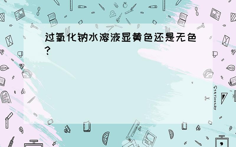 过氧化钠水溶液显黄色还是无色?