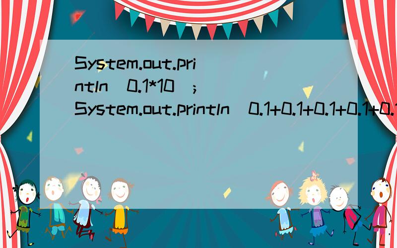 System.out.println(0.1*10); System.out.println(0.1+0.1+0.1+0.1+0.1+0.1+0.1+0.1+0.1+0.1);System.out.println(0.4+0.2);大伙给算算并解释以下原因,主要是解释原因.偶挺纳闷的