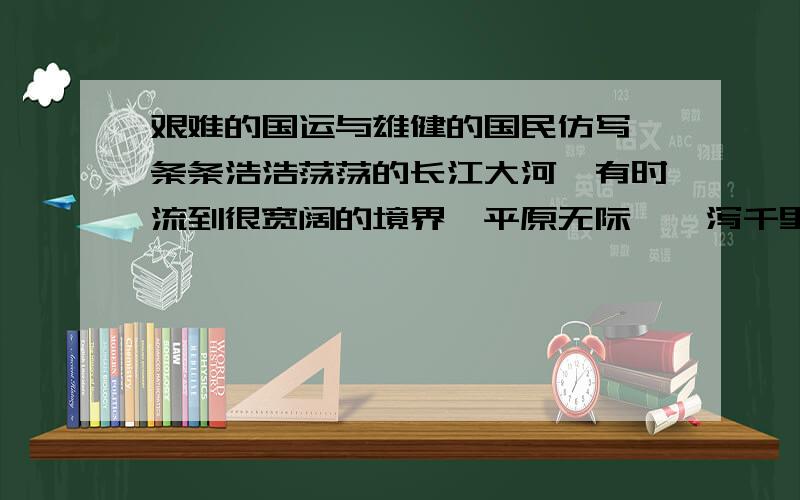 艰难的国运与雄健的国民仿写一条条浩浩荡荡的长江大河,有时流到很宽阔的境界,平原无际,一泻千里；有时流到很逼狭的境界,回环曲折,极其险峻.民族生命的进程,其经历亦复如是,有时   有