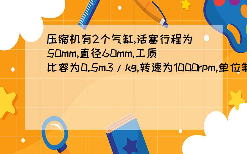 压缩机有2个气缸,活塞行程为50mm,直径60mm,工质比容为0.5m3/kg,转速为1000rpm,单位制冷量q0=1000 kJ/