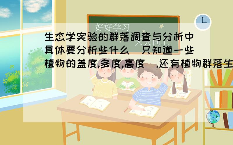 生态学实验的群落调查与分析中具体要分析些什么（只知道一些植物的盖度,多度,高度）,还有植物群落生物量的测定与分析（知道鲜重和干重）