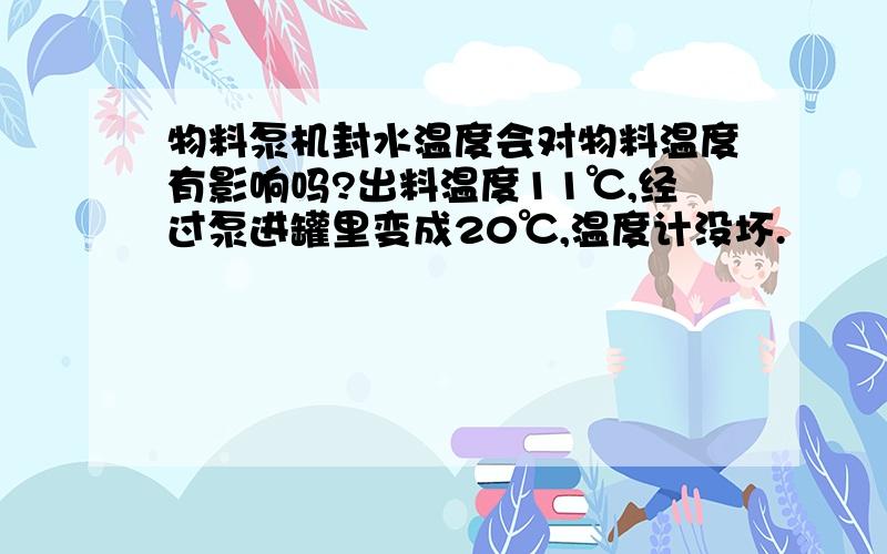 物料泵机封水温度会对物料温度有影响吗?出料温度11℃,经过泵进罐里变成20℃,温度计没坏.