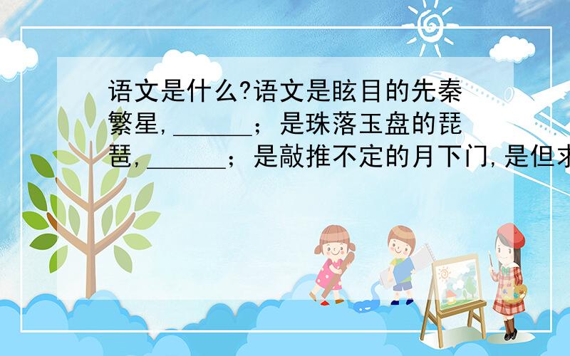 语文是什么?语文是眩目的先秦繁星,＿＿＿；是珠落玉盘的琵琶,＿＿＿；是敲推不定的月下门,是但求一字的数茎须；是庄子的逍遥云游,是孔子的颠沛流离：是李白的杯中酒,＿＿＿；是千古