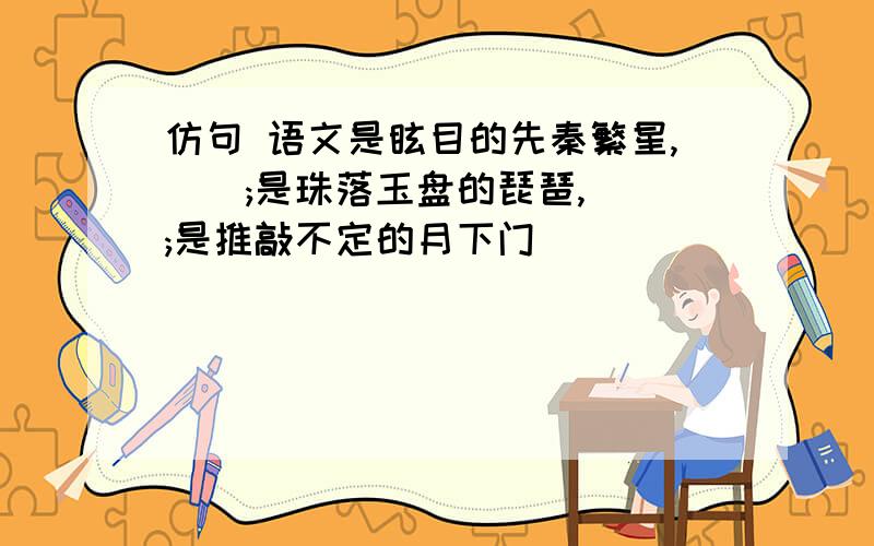 仿句 语文是眩目的先秦繁星,__;是珠落玉盘的琵琶,__;是推敲不定的月下门