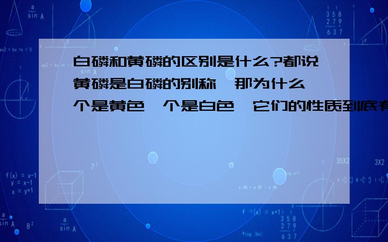 白磷和黄磷的区别是什么?都说黄磷是白磷的别称,那为什么一个是黄色一个是白色,它们的性质到底有什么差异?它们又有怎样的联系?