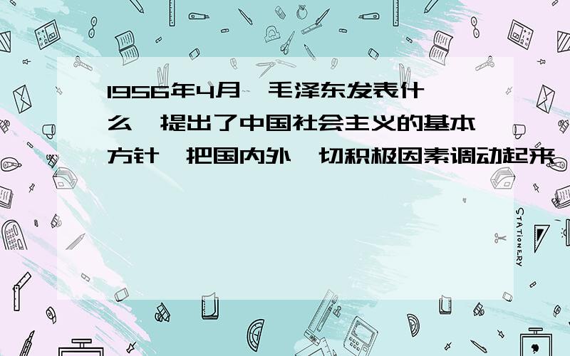 1956年4月,毛泽东发表什么,提出了中国社会主义的基本方针,把国内外一切积极因素调动起来,为社会主义事