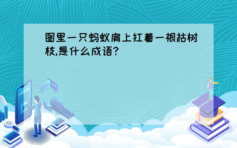 图里一只蚂蚁肩上扛着一根枯树枝,是什么成语?