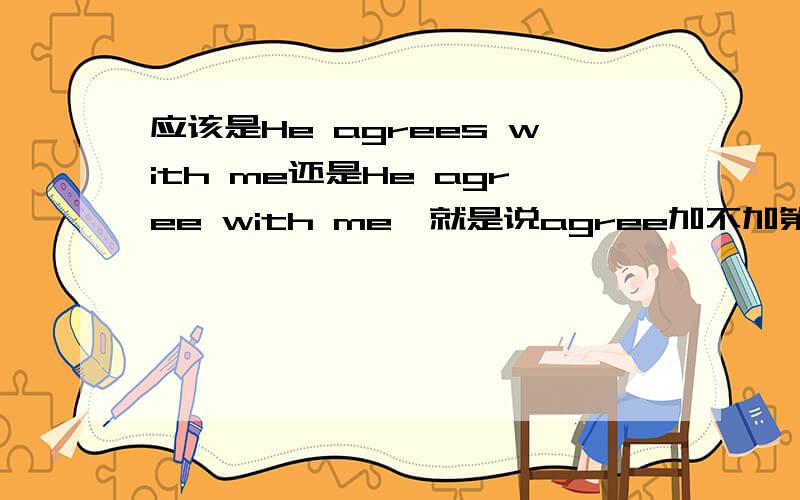 应该是He agrees with me还是He agree with me,就是说agree加不加第三人称单数形式如题